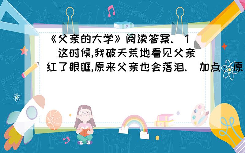 《父亲的大学》阅读答案.（1）这时候,我破天荒地看见父亲红了眼眶,原来父亲也会落泪.（加点：原来）它的含义是什么?2选文开头对父亲的身世交代有什么作用?急