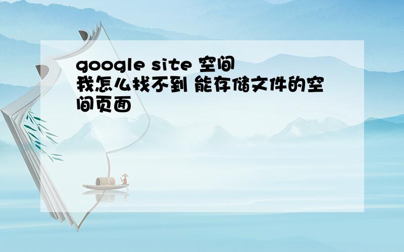 google site 空间我怎么找不到 能存储文件的空间页面