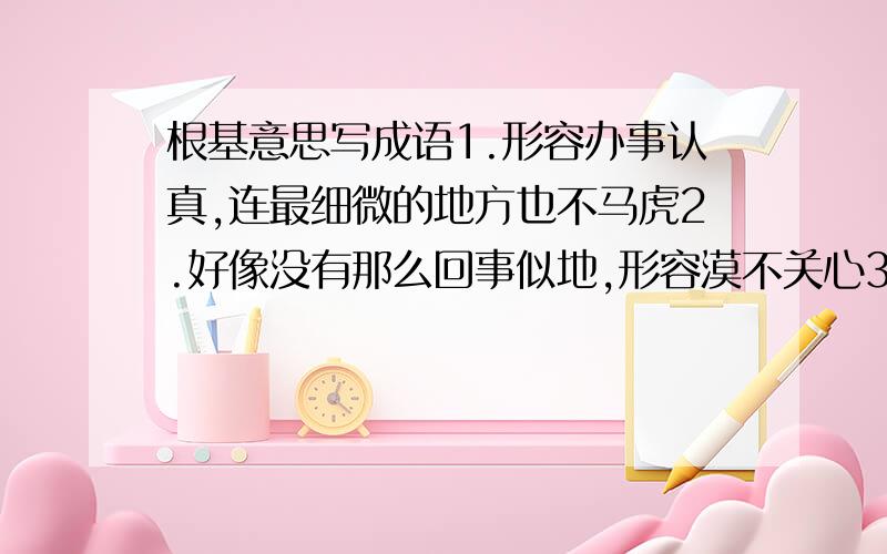 根基意思写成语1.形容办事认真,连最细微的地方也不马虎2.好像没有那么回事似地,形容漠不关心3.形容做事情没有完成而终止4.形容因欣赏美好的情景而心情舒畅