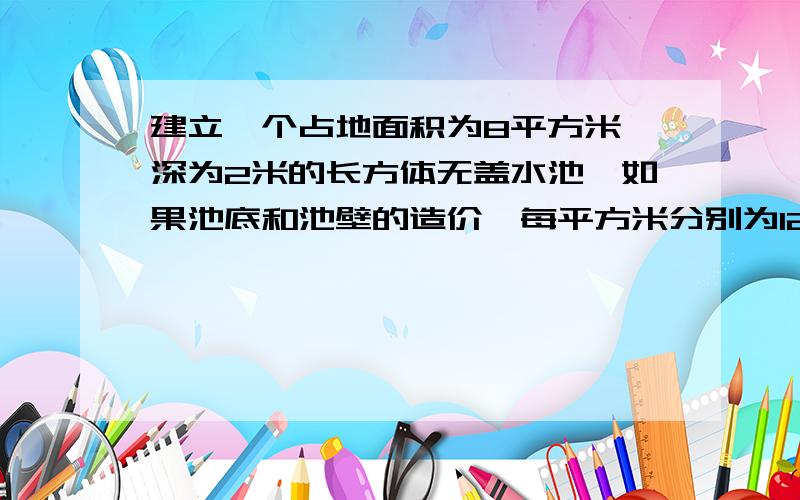 建立一个占地面积为8平方米,深为2米的长方体无盖水池,如果池底和池壁的造价…每平方米分别为120元和80元,求水池的最低总造价.麻烦咯