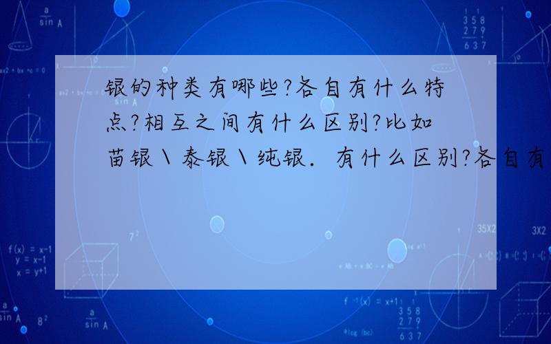 银的种类有哪些?各自有什么特点?相互之间有什么区别?比如苗银＼泰银＼纯银．有什么区别?各自有什么特色?