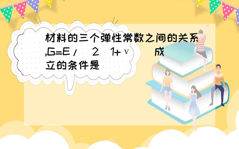 材料的三个弹性常数之间的关系,G=E/[2(1+ν)]成立的条件是（　）