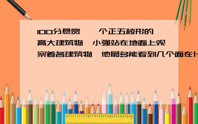 100分悬赏,一个正五棱形的高大建筑物,小强站在地面上观察着各建筑物,他最多能看到几个面在什么地方只能看到一个面，在什么地方只能看到两个面，在什么地方只能看到三个面。答对者就