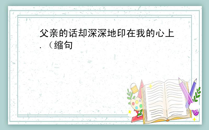 父亲的话却深深地印在我的心上.（缩句