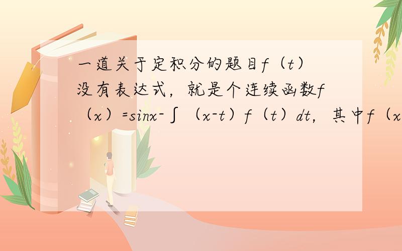 一道关于定积分的题目f（t）没有表达式，就是个连续函数f（x）=sinx-∫（x-t）f（t）dt，其中f（x）是连续函数求f（x）。这道题跟常系数线性微分方程有关。但是我就是不知道后面这个定积