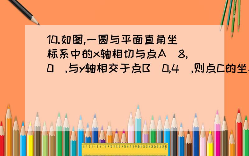 10.如图,一圆与平面直角坐标系中的x轴相切与点A(8,0),与y轴相交于点B(0,4),则点C的坐标为?