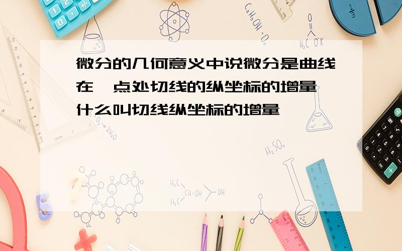 微分的几何意义中说微分是曲线在一点处切线的纵坐标的增量,什么叫切线纵坐标的增量