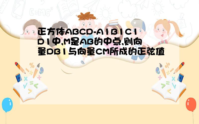 正方体ABCD-A1B1C1D1中,M是AB的中点,则向量DB1与向量CM所成的正弦值