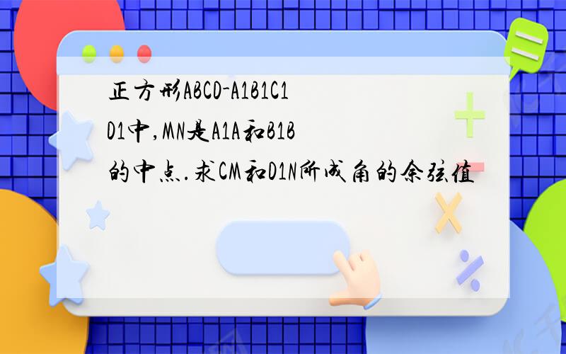 正方形ABCD-A1B1C1D1中,MN是A1A和B1B的中点.求CM和D1N所成角的余弦值