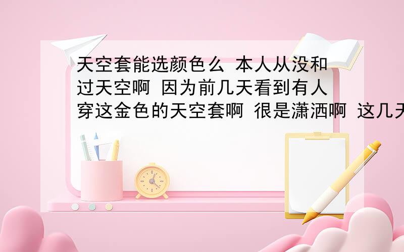 天空套能选颜色么 本人从没和过天空啊 因为前几天看到有人穿这金色的天空套啊 很是潇洒啊 这几天又出黄金合成器啦 还以为黄金的就是和那金色天空的呢 看了介绍才了解啊 我真的很想要