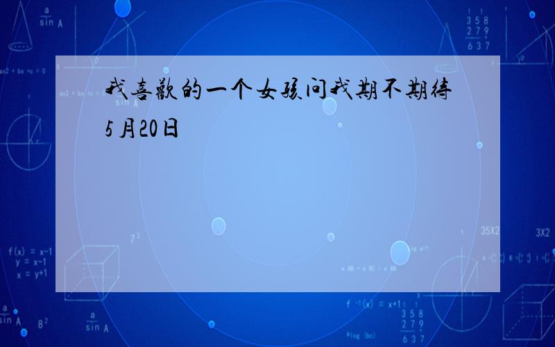 我喜欢的一个女孩问我期不期待5月20日