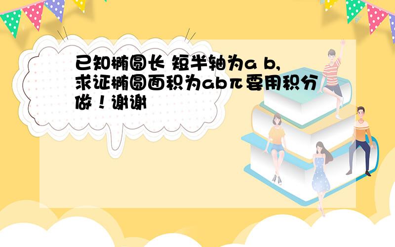 已知椭圆长 短半轴为a b,求证椭圆面积为abπ要用积分做！谢谢