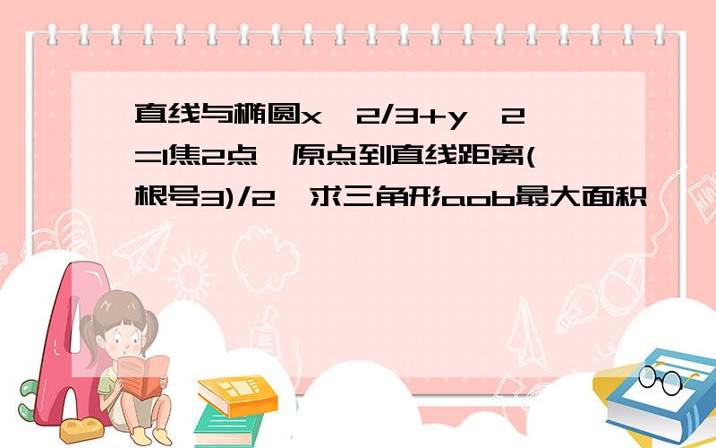 直线与椭圆x^2/3+y^2=1焦2点,原点到直线距离(根号3)/2,求三角形aob最大面积