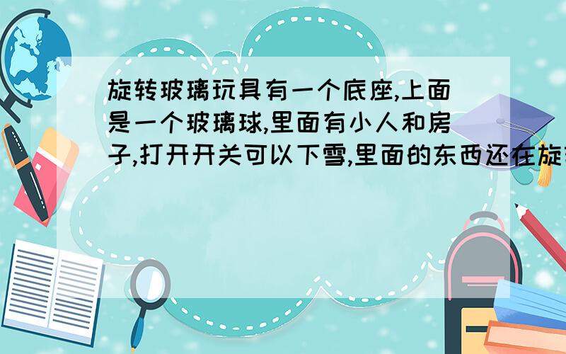 旋转玻璃玩具有一个底座,上面是一个玻璃球,里面有小人和房子,打开开关可以下雪,里面的东西还在旋转,还有音乐,这种玩具叫什么啊