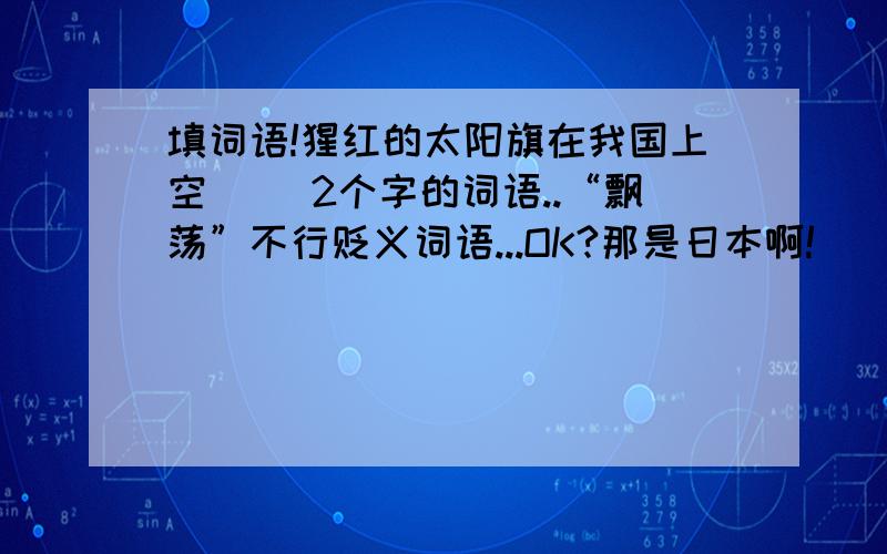 填词语!猩红的太阳旗在我国上空（ ）2个字的词语..“飘荡”不行贬义词语...OK?那是日本啊!