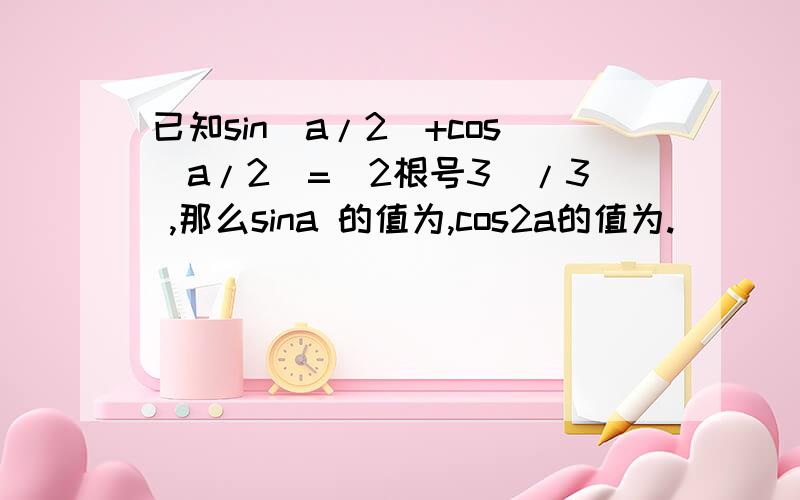 已知sin(a/2)+cos(a/2)=(2根号3)/3 ,那么sina 的值为,cos2a的值为.