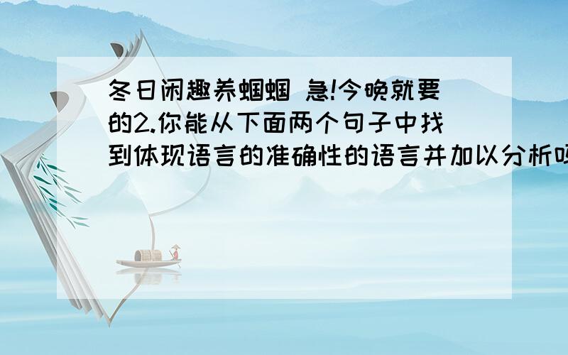 冬日闲趣养蝈蝈 急!今晚就要的2.你能从下面两个句子中找到体现语言的准确性的语言并加以分析吗?（1）凡是能在冬天饲养的蝈蝈,一般都是经过人工繁殖培育出来的.（2）.成年蝈蝈根据颜色