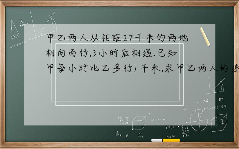 甲乙两人从相距27千米的两地相向而行,3小时后相遇.已知甲每小时比乙多行1千米,求甲乙两人的速度分别是多少?