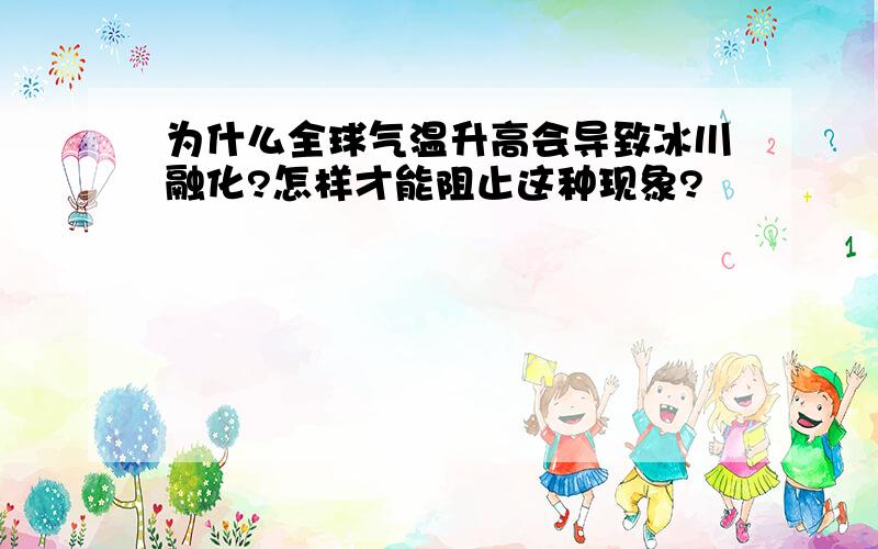 为什么全球气温升高会导致冰川融化?怎样才能阻止这种现象?