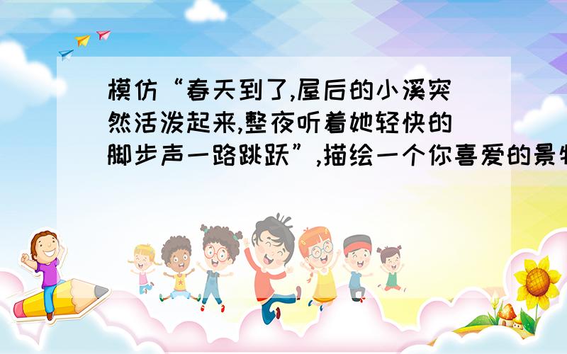 模仿“春天到了,屋后的小溪突然活泼起来,整夜听着她轻快的脚步声一路跳跃”,描绘一个你喜爱的景物,仿今晚要到!