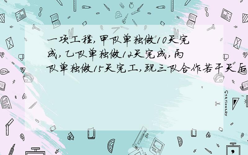 一项工程,甲队单独做10天完成,乙队单独做12天完成,丙队单独做15天完工,现三队合作若干天后,甲调出做其他工作,剩余工作由乙丙两队在用5天完成.问这项工程甲队工作了多少天?（一元一次方