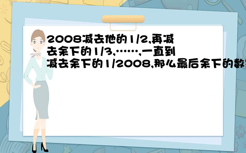 2008减去他的1/2,再减去余下的1/3,……,一直到减去余下的1/2008,那么最后余下的数是多少?请列式计算.