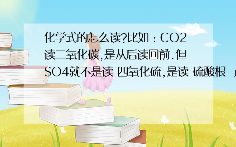 化学式的怎么读?比如：CO2读二氧化碳,是从后读回前.但SO4就不是读 四氧化硫,是读 硫酸根 了.还有KMn4的Mn4读 高锰酸!k2Mn4的Mn4又读 锰酸!请问有什么规律读法啊?