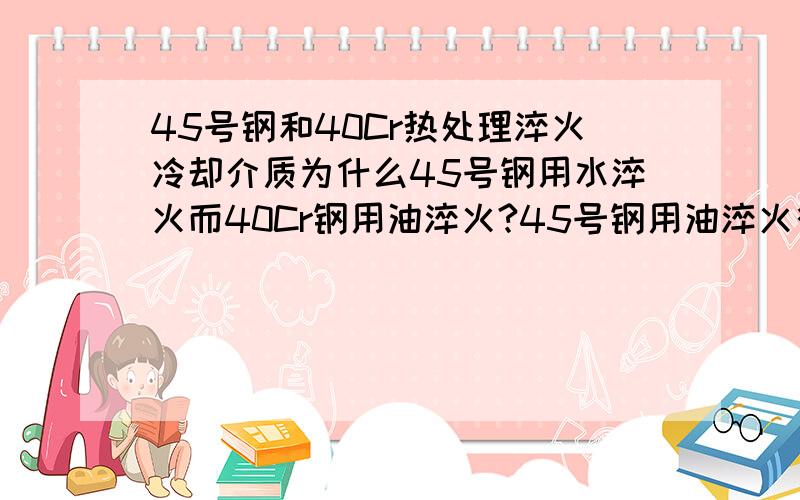 45号钢和40Cr热处理淬火冷却介质为什么45号钢用水淬火而40Cr钢用油淬火?45号钢用油淬火行吗?