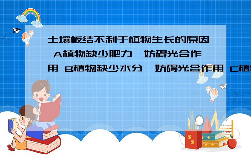 土壤板结不利于植物生长的原因 A植物缺少肥力,妨碍光合作用 B植物缺少水分,妨碍光合作用 C植物缺少二氧化碳,妨碍植物根的呼吸作用 D植物缺少氧气,妨碍植物根的呼吸作用