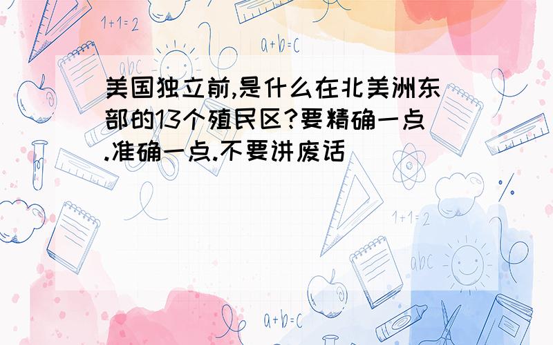 美国独立前,是什么在北美洲东部的13个殖民区?要精确一点.准确一点.不要讲废话