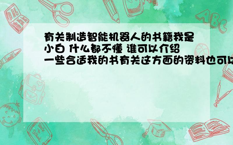 有关制造智能机器人的书籍我是小白 什么都不懂 谁可以介绍一些合适我的书有关这方面的资料也可以 答的好的追加15