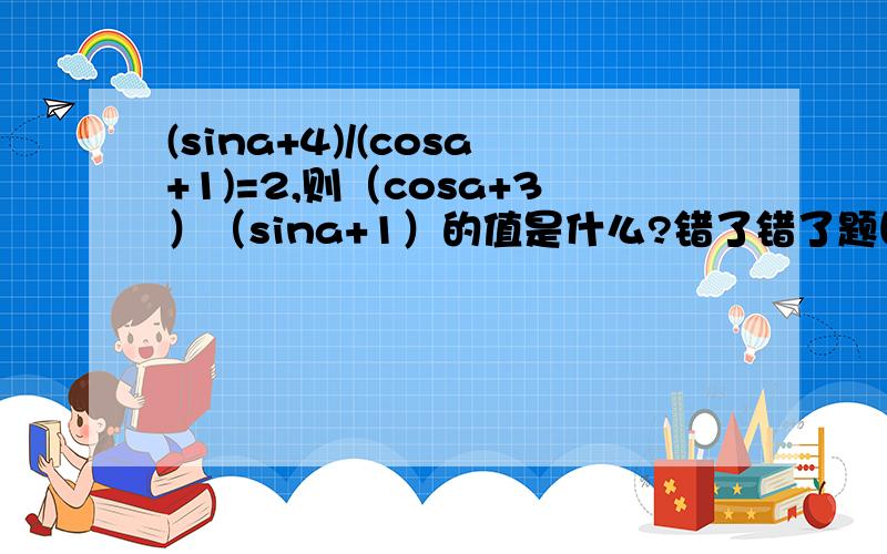 (sina+4)/(cosa+1)=2,则（cosa+3）（sina+1）的值是什么?错了错了题目为(sin^2a+4)/(cosa+1)=2