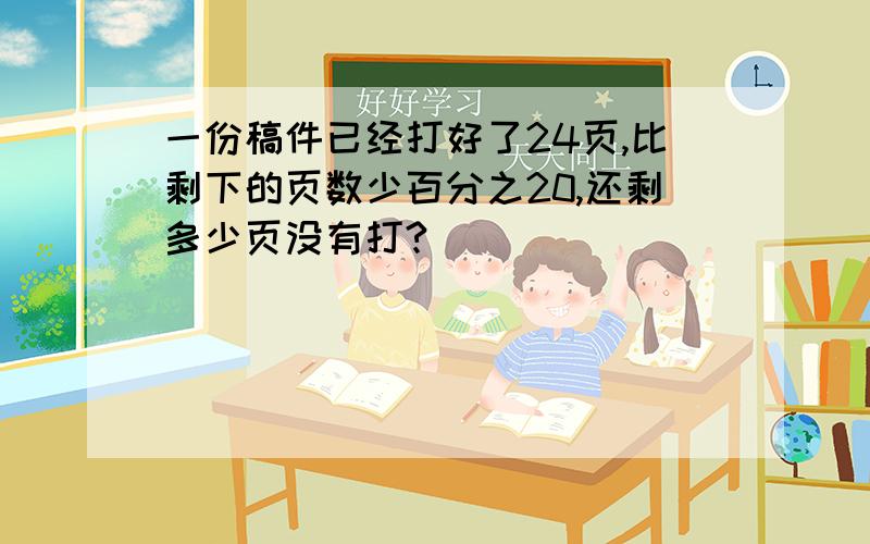 一份稿件已经打好了24页,比剩下的页数少百分之20,还剩多少页没有打?