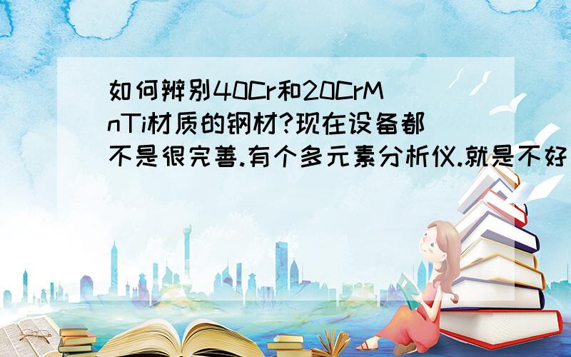 如何辨别40Cr和20CrMnTi材质的钢材?现在设备都不是很完善.有个多元素分析仪.就是不好弄.麻烦.看火花的话是直接磨吗?这个准确度怎样