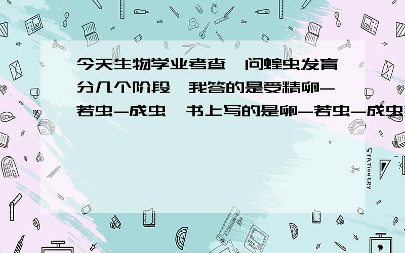 今天生物学业考查,问蝗虫发育分几个阶段,我答的是受精卵-若虫-成虫,书上写的是卵-若虫-成虫我答的对吗