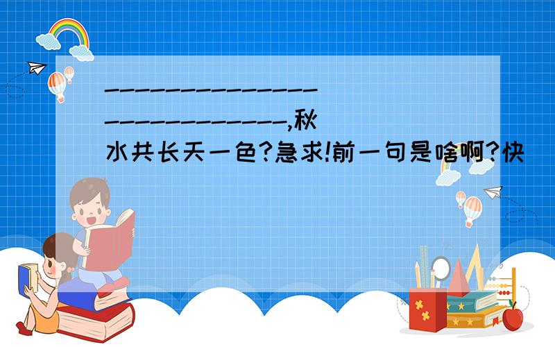 --------------------------,秋水共长天一色?急求!前一句是啥啊?快