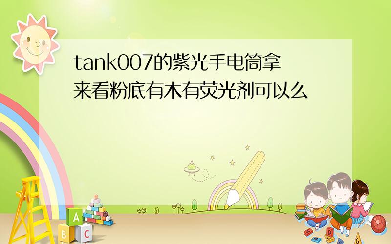 tank007的紫光手电筒拿来看粉底有木有荧光剂可以么