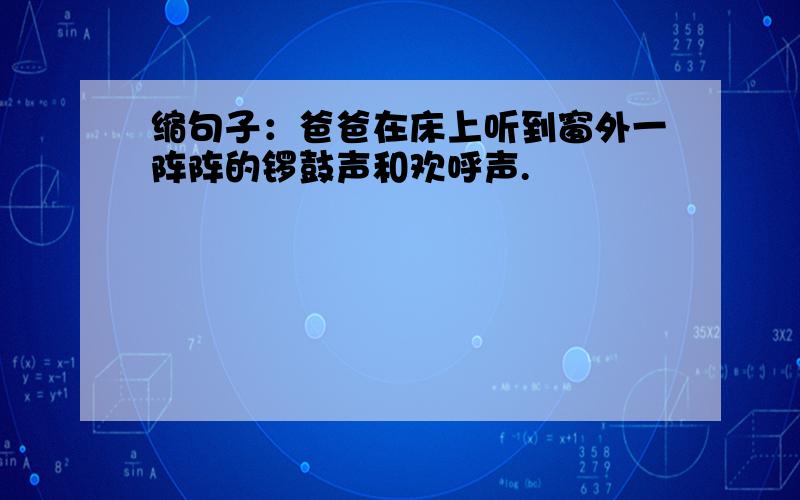 缩句子：爸爸在床上听到窗外一阵阵的锣鼓声和欢呼声.