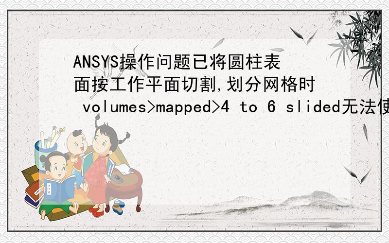 ANSYS操作问题已将圆柱表面按工作平面切割,划分网格时 volumes>mapped>4 to 6 slided无法使用,请问原因?