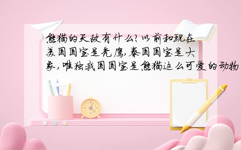 熊猫的天敌有什么?以前和现在美国国宝是秃鹰,泰国国宝是大象,唯独我国国宝是熊猫这么可爱的动物.熊猫似乎在自然界很难生存下来吧?行动缓慢、捕猎能力不强,仅仅是因为没有天敌活下来