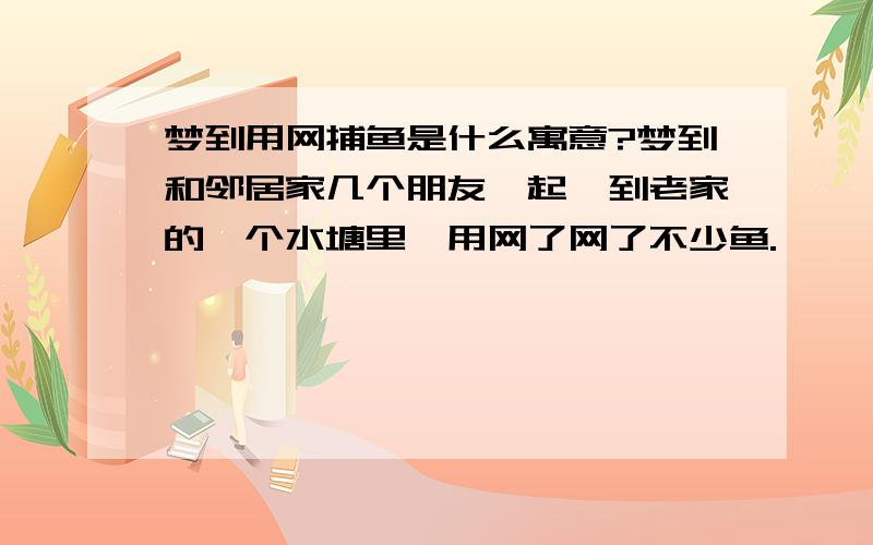 梦到用网捕鱼是什么寓意?梦到和邻居家几个朋友一起,到老家的一个水塘里,用网了网了不少鱼.