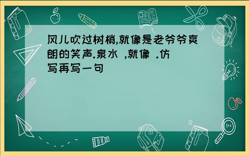 风儿吹过树梢,就像是老爷爷爽朗的笑声.泉水 ,就像 .仿写再写一句