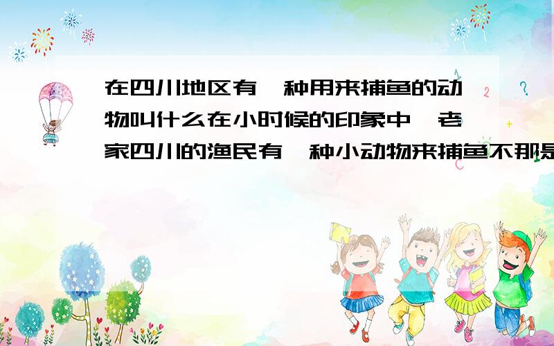 在四川地区有一种用来捕鱼的动物叫什么在小时候的印象中,老家四川的渔民有一种小动物来捕鱼不那是一种鸟,不是鸬鹚 ,而是一种外观有点像穿山甲的小动物 ,长有四只脚,表面长的细毛光滑