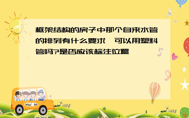 框架结构的房子中那个自来水管的排列有什么要求,可以用塑料管吗?是否应该标注位置