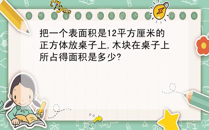 把一个表面积是12平方厘米的正方体放桌子上,木块在桌子上所占得面积是多少?