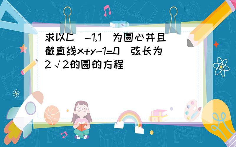 求以C(-1,1)为圆心并且截直线x+y-1=0．弦长为2√2的圆的方程