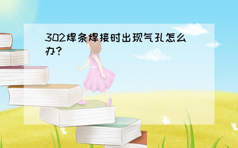 302焊条焊接时出现气孔怎么办?