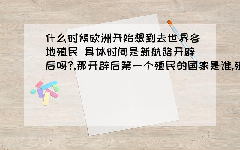 什么时候欧洲开始想到去世界各地殖民 具体时间是新航路开辟后吗?,那开辟后第一个殖民的国家是谁,殖到那块地方?具体时间