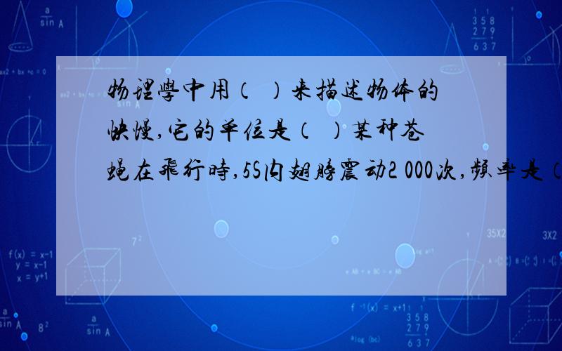 物理学中用（ ）来描述物体的快慢,它的单位是（ ）某种苍蝇在飞行时,5S内翅膀震动2 000次,频率是（ ）人类能不能听到这种苍蝇发出的声音,