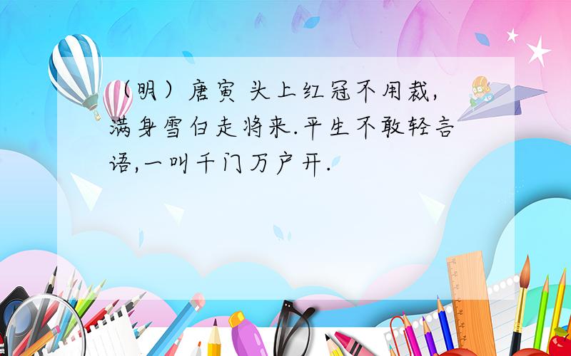 （明）唐寅 头上红冠不用裁,满身雪白走将来.平生不敢轻言语,一叫千门万户开.